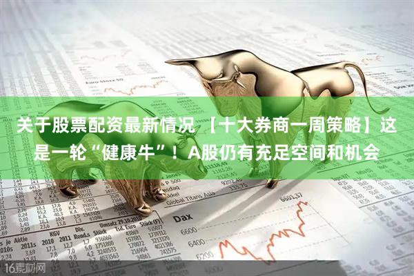 关于股票配资最新情况 【十大券商一周策略】这是一轮“健康牛”！A股仍有充足空间和机会