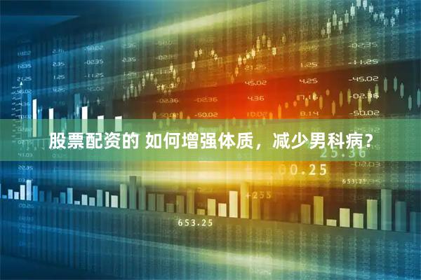 股票配资的 如何增强体质，减少男科病？