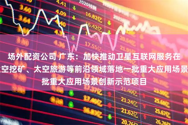 场外配资公司 广东：加快推动卫星互联网服务在低空经济、太空挖矿、太空旅游等前沿领域落地一批重大应用场景创新示范项目