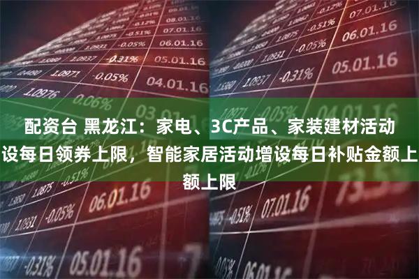 配资台 黑龙江：家电、3C产品、家装建材活动增设每日领券上限，智能家居活动增设每日补贴金额上限