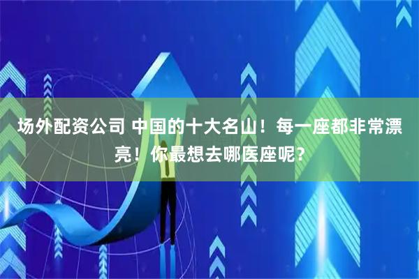 场外配资公司 中国的十大名山！每一座都非常漂亮！你最想去哪医座呢？