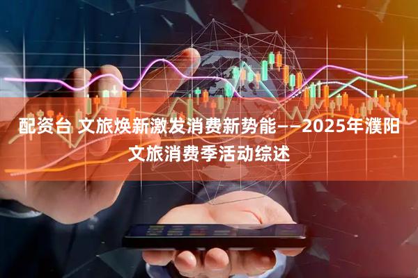 配资台 文旅焕新激发消费新势能——2025年濮阳文旅消费季活动综述