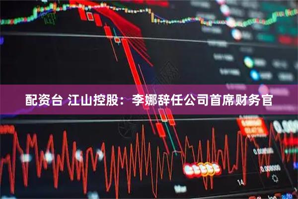 配资台 江山控股：李娜辞任公司首席财务官