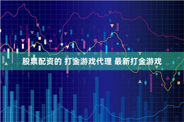 股票配资的 打金游戏代理 最新打金游戏