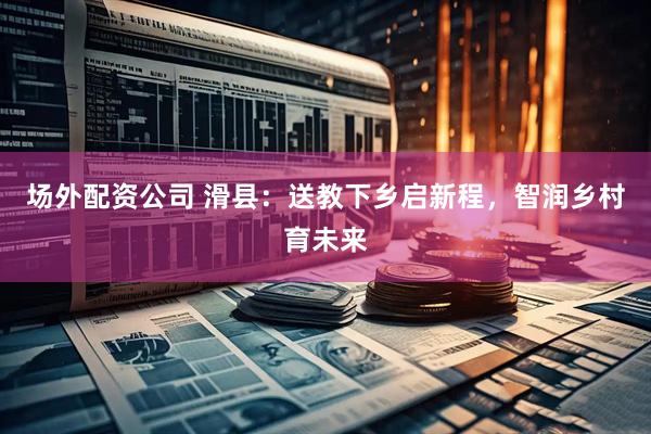 场外配资公司 滑县：送教下乡启新程，智润乡村育未来