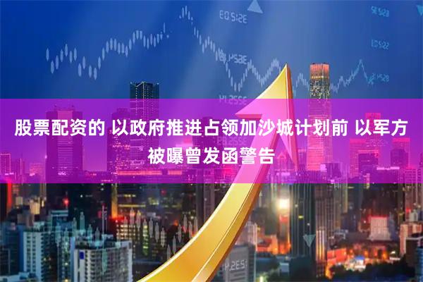 股票配资的 以政府推进占领加沙城计划前 以军方被曝曾发函警告