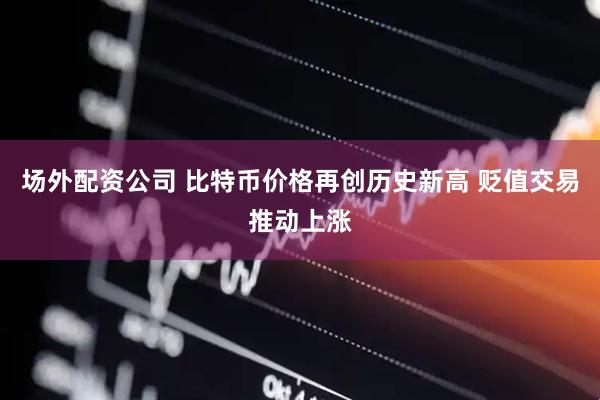 场外配资公司 比特币价格再创历史新高 贬值交易推动上涨