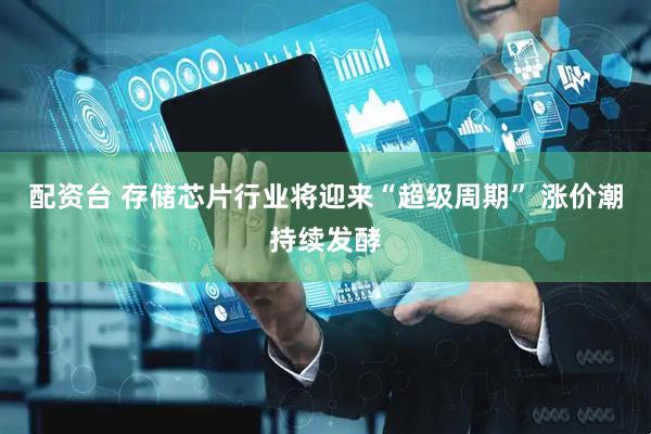 配资台 存储芯片行业将迎来“超级周期” 涨价潮持续发酵